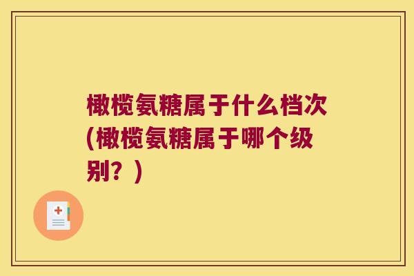 橄榄氨糖属于什么档次(橄榄氨糖属于哪个级别?)