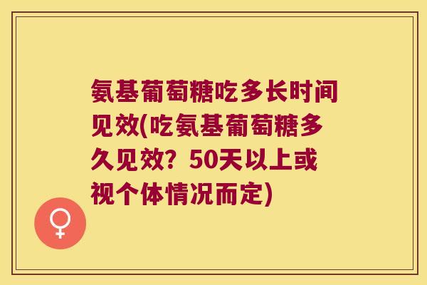氨基葡萄糖吃多长时间见效(吃氨基葡萄糖多久见效?50天以上或视个体情况而定)