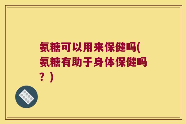 氨糖可以用来保健吗(氨糖有助于身体保健吗?)