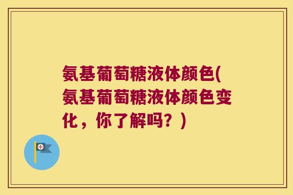 氨基葡萄糖液体颜色(氨基葡萄糖液体颜色变化,你了解吗?)