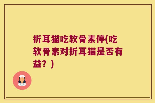 折耳猫吃软骨素停(吃软骨素对折耳猫是否有益?)