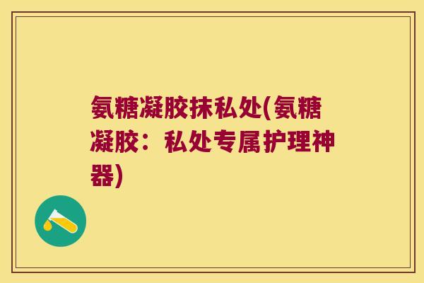 氨糖凝胶抹私处(氨糖凝胶:私处专属护理神器)