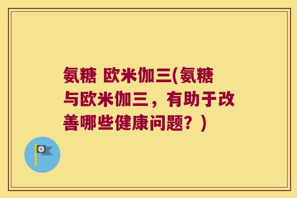 氨糖 欧米伽三(氨糖与欧米伽三,有助于改善哪些健康问题?)