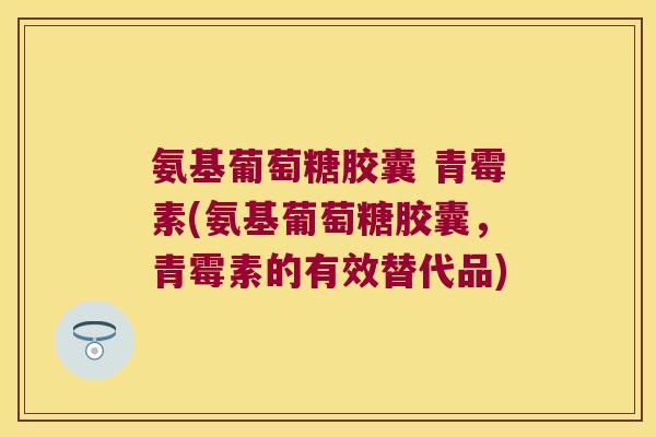 氨基葡萄糖胶囊 青霉素(氨基葡萄糖胶囊,青霉素的有效替代品)