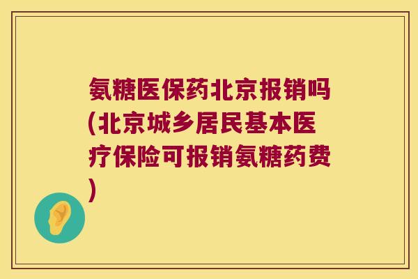 氨糖医保药北京报销吗(北京城乡居民基本医疗保险可报销氨糖药费)