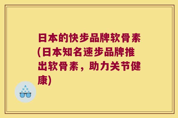 日本的快步品牌软骨素(日本知名速步品牌推出软骨素，助力关节健康)