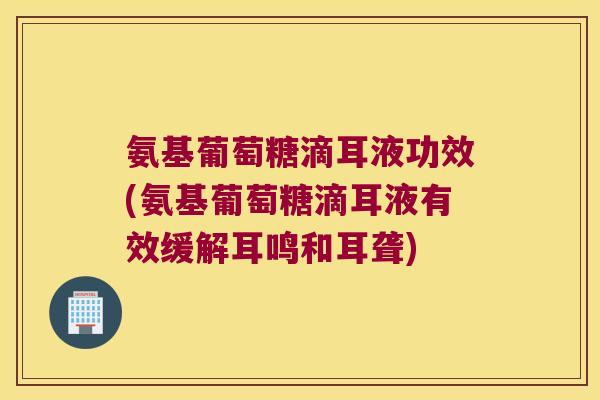 氨基葡萄糖滴耳液功效(氨基葡萄糖滴耳液有效缓解耳鸣和耳聋)
