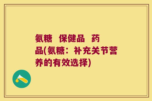 氨糖 保健品 药品(氨糖:补充关节营养的有效选择)
