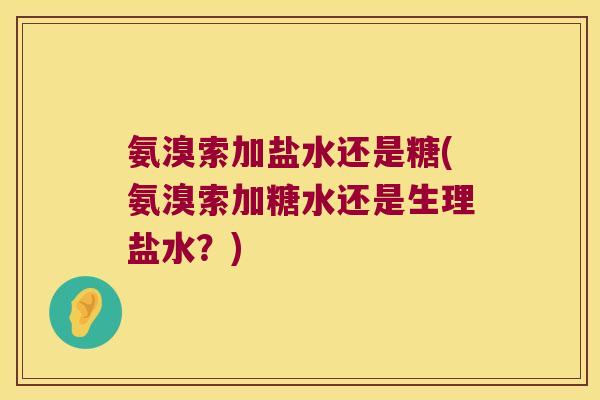氨溴索加盐水还是糖(氨溴索加糖水还是生理盐水？)