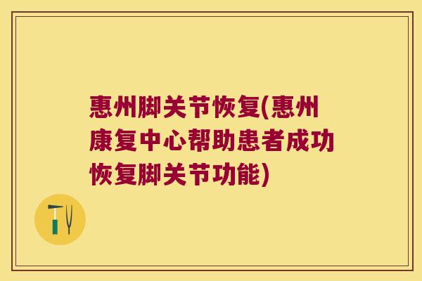 惠州脚关节恢复(惠州康复中心帮助患者成功恢复脚关节功能)