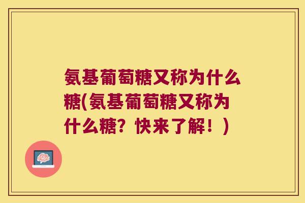 氨基葡萄糖又称为什么糖(氨基葡萄糖又称为什么糖?快来了解!) 氨基葡萄糖又称为什么糖(氨基葡萄糖又称为什么糖?快来了解!)