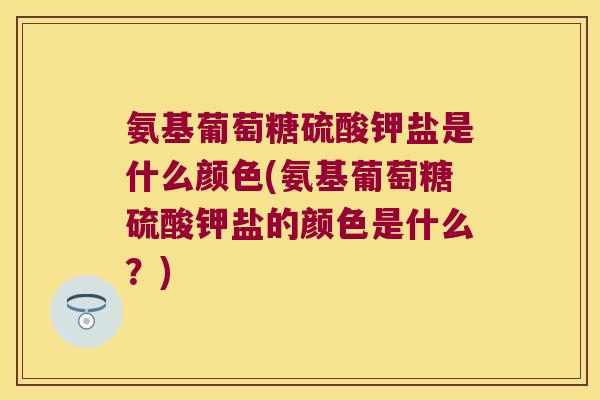 氨基葡萄糖硫酸钾盐是什么颜色(氨基葡萄糖硫酸钾盐的颜色是什么?)