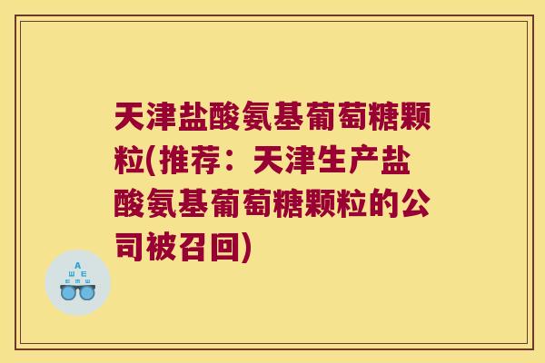 天津盐酸氨基葡萄糖颗粒(推荐：天津生产盐酸氨基葡萄糖颗粒的公司被召回)
