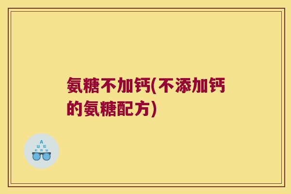 氨糖不加钙(不添加钙的氨糖配方)
