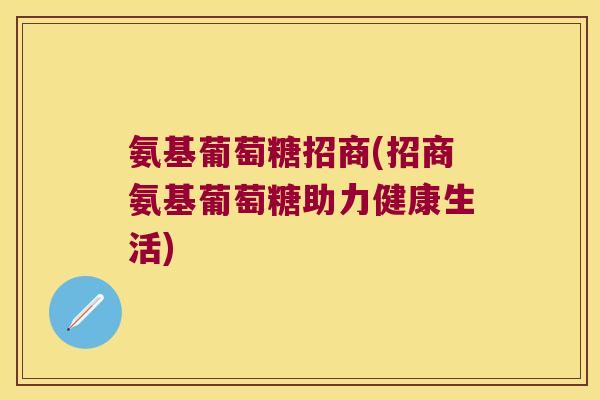 氨基葡萄糖招商(招商氨基葡萄糖助力健康生活)