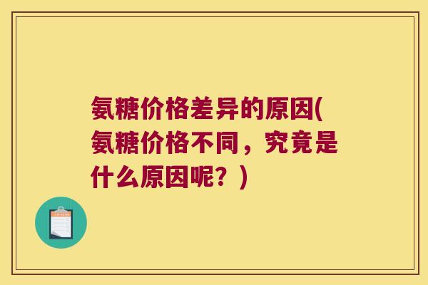 氨糖价格差异的原因(氨糖价格不同,究竟是什么原因呢?)