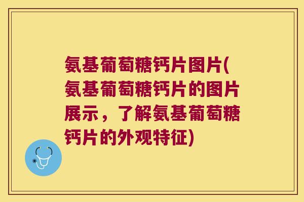 氨基葡萄糖钙片图片(氨基葡萄糖钙片的图片展示,了解氨基葡萄糖钙片的外观特征)