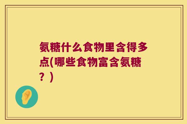 氨糖什么食物里含得多点(哪些食物富含氨糖?)