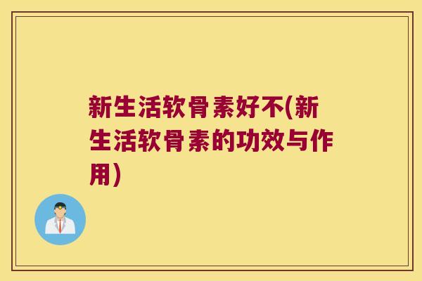 新生活软骨素好不(新生活软骨素的功效与作用)