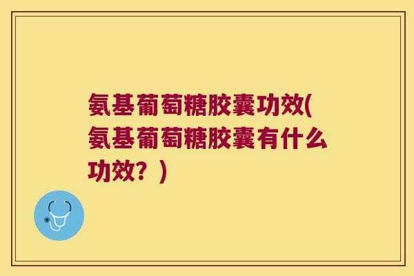 氨基葡萄糖胶囊功效(氨基葡萄糖胶囊有什么功效?)