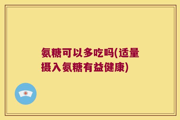 氨糖可以多吃吗(适量摄入氨糖有益健康)