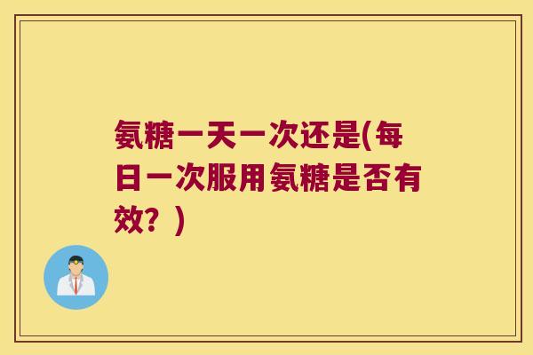 氨糖一天一次还是(每日一次服用氨糖是否有效?)