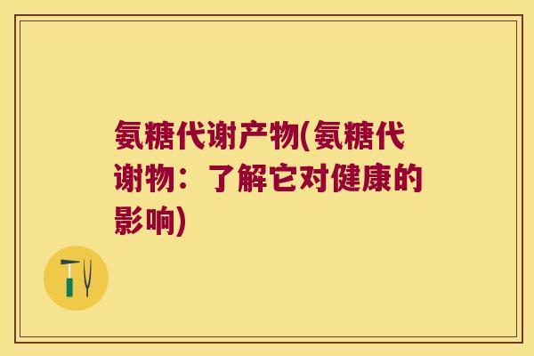 氨糖代谢产物(氨糖代谢物:了解它对健康的影响)