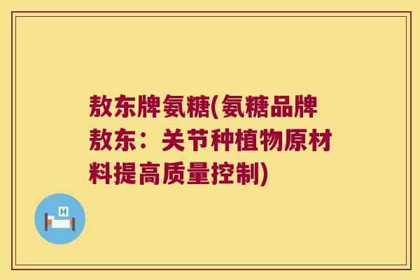 敖东牌氨糖(氨糖品牌敖东:关节种植物原材料提高质量控制)