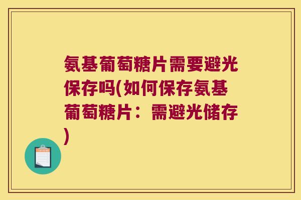 氨基葡萄糖片需要避光保存吗(如何保存氨基葡萄糖片:需避光储存)