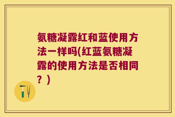 氨糖凝露红和蓝使用方法一样吗(红蓝氨糖凝露的使用方法是否相同？)