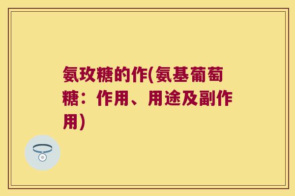 氨玫糖的作(氨基葡萄糖:作用、用途及副作用)