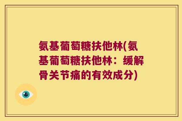 氨基葡萄糖扶他林(氨基葡萄糖扶他林:缓解骨关节痛的有效成分)