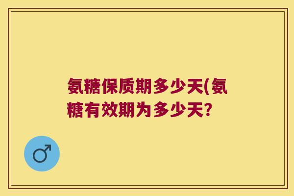 氨糖保质期多少天(氨糖有效期为多少天?
