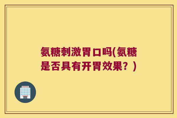 氨糖刺激胃口吗(氨糖是否具有开胃效果?)