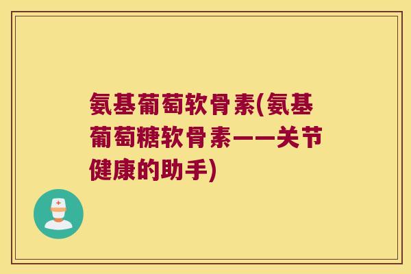 氨基葡萄软骨素(氨基葡萄糖软骨素——关节健康的助手)