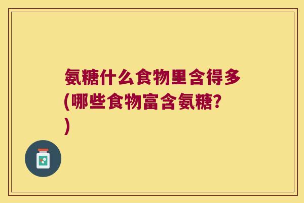 氨糖什么食物里含得多(哪些食物富含氨糖?)