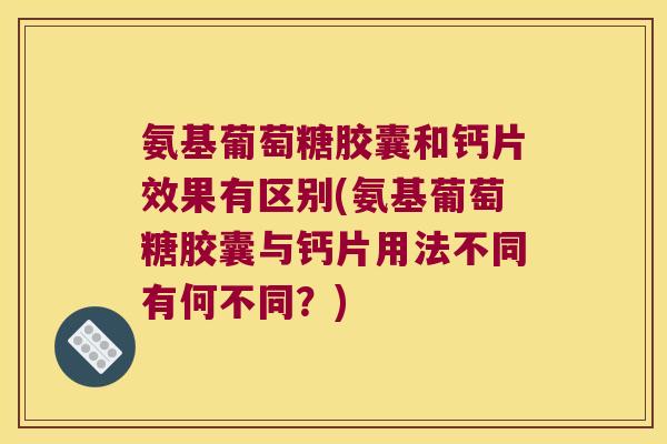 氨基葡萄糖胶囊和钙片效果有区别(氨基葡萄糖胶囊与钙片用法不同有何不同?)