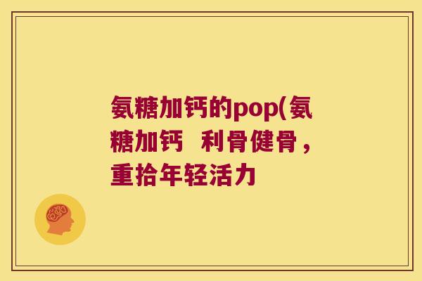 氨糖加钙的pop(氨糖加钙 利骨健骨,重拾年轻活力