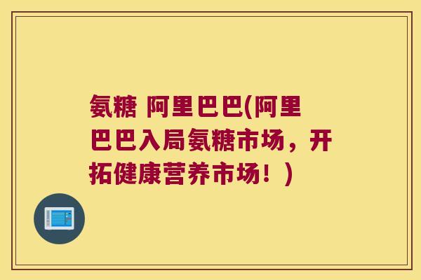 氨糖 阿里巴巴(阿里巴巴入局氨糖市场,开拓健康营养市场!)