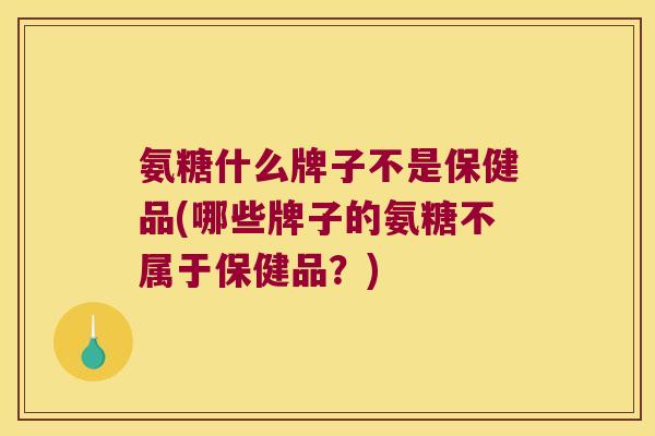 氨糖什么牌子不是保健品(哪些牌子的氨糖不属于保健品?) 氨糖什么牌子不是保健品(哪些牌子的氨糖不属于保健品?)