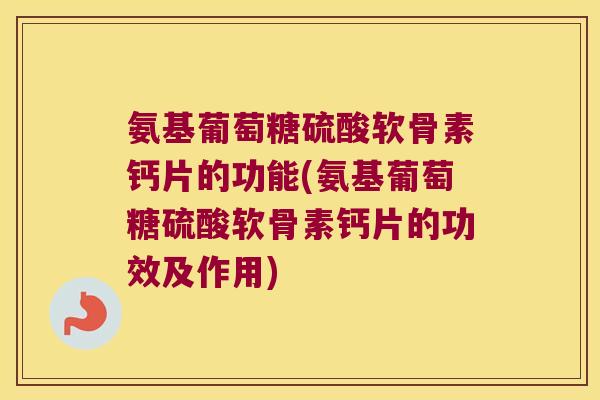 氨基葡萄糖硫酸软骨素钙片的功能(氨基葡萄糖硫酸软骨素钙片的功效及作用)