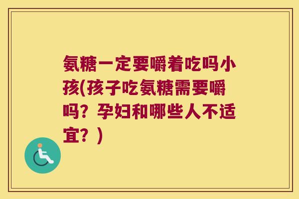 氨糖一定要嚼着吃吗小孩(孩子吃氨糖需要嚼吗?孕妇和哪些人不适宜?)
