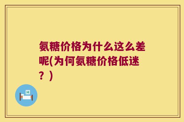 氨糖价格为什么这么差呢(为何氨糖价格低迷？)