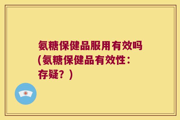 氨糖保健品服用有效吗(氨糖保健品有效性:存疑?)