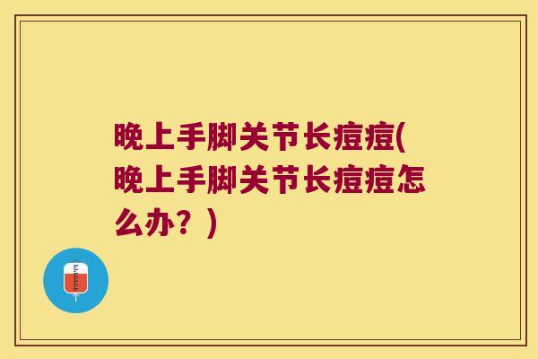 晚上手脚关节长痘痘(晚上手脚关节长痘痘怎么办?)
