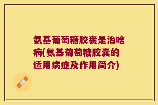氨基葡萄糖胶囊是治啥病(氨基葡萄糖胶囊的适用病症及作用简介)