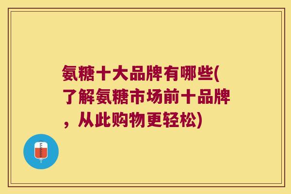 氨糖十大品牌有哪些(了解氨糖市场前十品牌,从此购物更轻松)