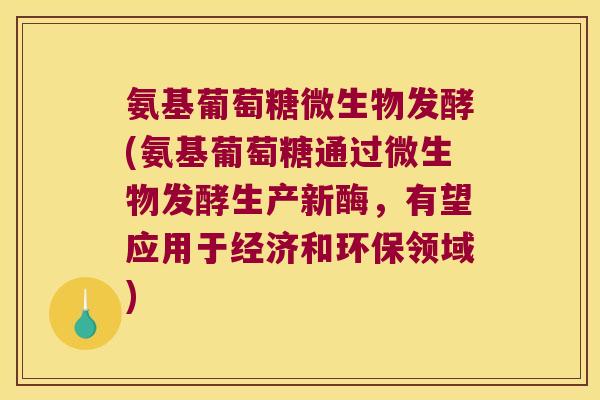 氨基葡萄糖微生物发酵(氨基葡萄糖通过微生物发酵生产新酶,有望应用于经济和环保领域)
