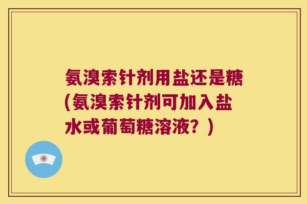 氨溴索针剂用盐还是糖(氨溴索针剂可加入盐水或葡萄糖溶液?)