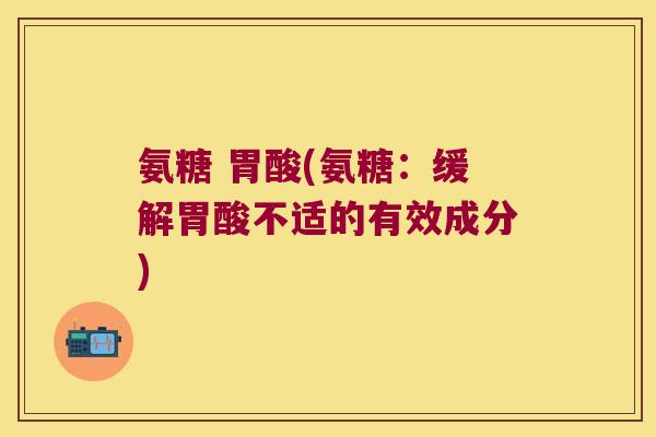 氨糖 胃酸(氨糖:缓解胃酸不适的有效成分)